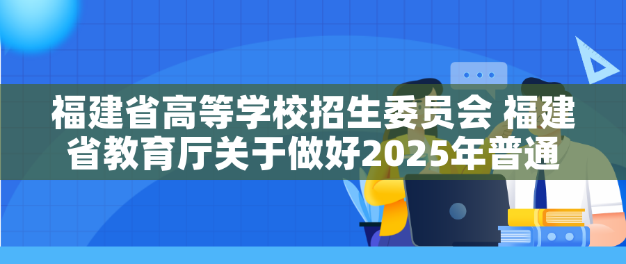 福建省高等学校招生委员会 福建省教育厅关于做好2025年普通高校专升本考试招生报名工作的通知 